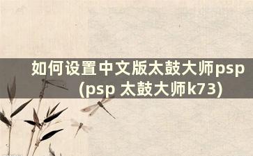 如何设置中文版太鼓大师psp (psp 太鼓大师k73)